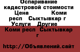 Оспаривание кадастровой стоимости › Цена ­ 8 000 - Коми респ., Сыктывкар г. Услуги » Другие   . Коми респ.,Сыктывкар г.